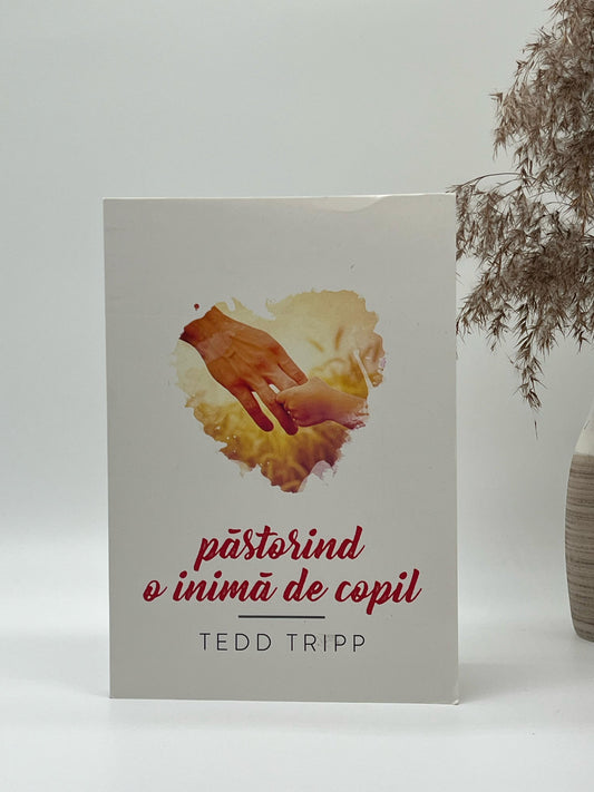 Păstorind o inimă de copil. Editia a II-a - Tedd Tripp